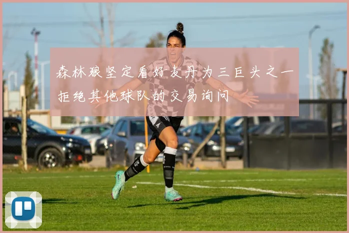 森林狼坚定看好麦丹为三巨头之一拒绝其他球队的交易询问