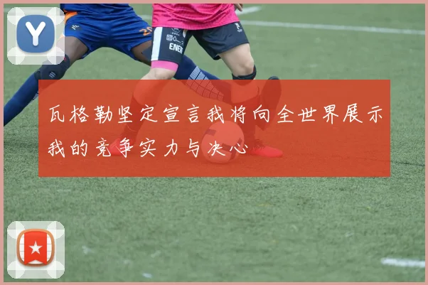 瓦格勒坚定宣言我将向全世界展示我的竞争实力与决心