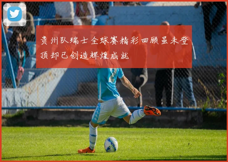 贵州队瑞士全球赛精彩回顾虽未登顶却已创造辉煌成就