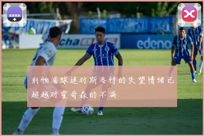 利物浦球迷对斯洛特的失望情绪已超越对霍奇森的不满