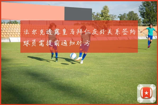 法尔克透露皇马拜仁友好关系签约球员需提前通知对方