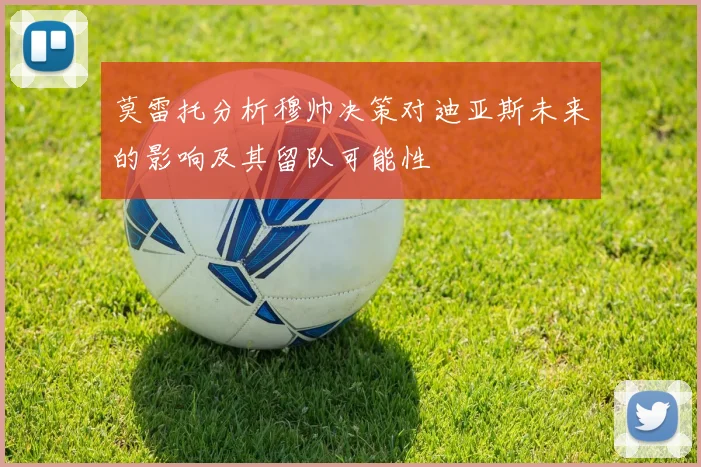 莫雷托分析穆帅决策对迪亚斯未来的影响及其留队可能性