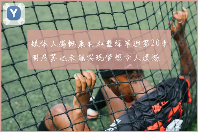 媒体人感慨康利加盟绿军迎第20季明尼苏达未能实现梦想令人遗憾