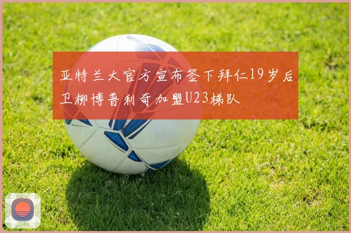 亚特兰大官方宣布签下拜仁19岁后卫柳博普利奇加盟U23梯队