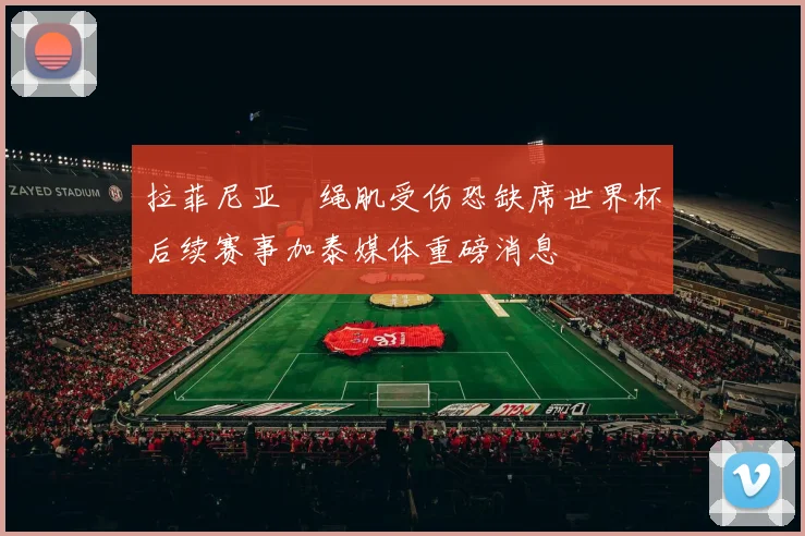 拉菲尼亚腘绳肌受伤恐缺席世界杯后续赛事加泰媒体重磅消息