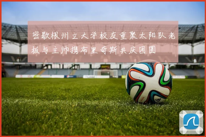密歇根州立大学校友重聚太阳队老板与主帅携布里奇斯共庆团圆