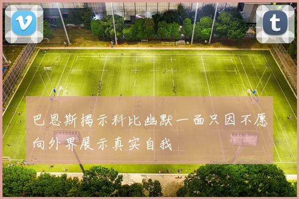 巴恩斯揭示科比幽默一面只因不愿向外界展示真实自我