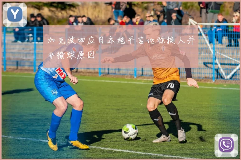 加克波回应日本绝平言论称换人并非输球原因
