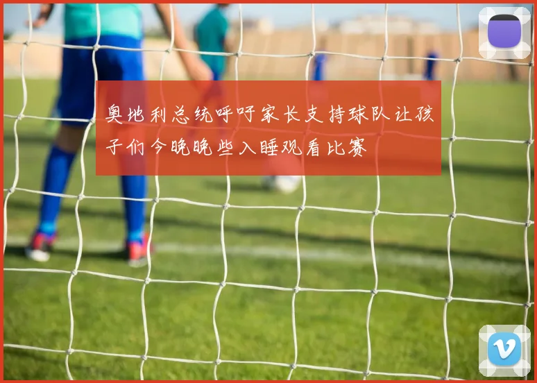 奥地利总统呼吁家长支持球队让孩子们今晚晚些入睡观看比赛