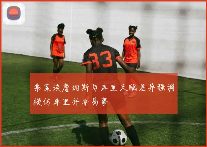 弗莱谈詹姆斯与库里天赋差异强调模仿库里并非易事