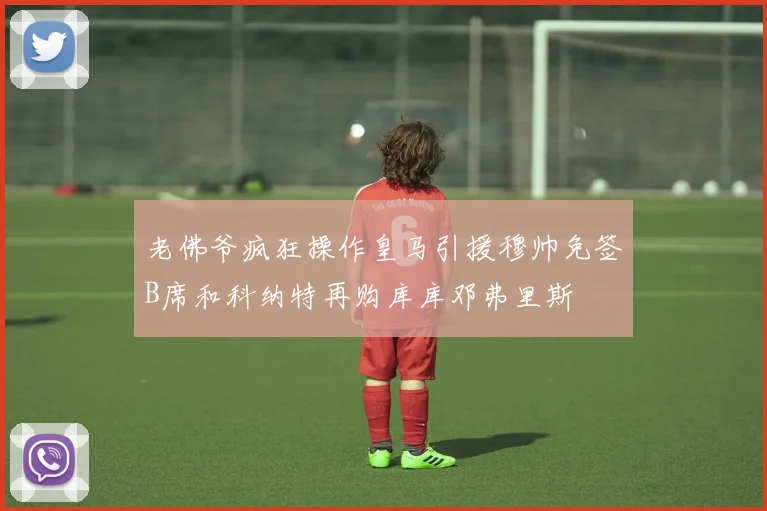 老佛爷疯狂操作皇马引援穆帅免签B席和科纳特再购库库邓弗里斯