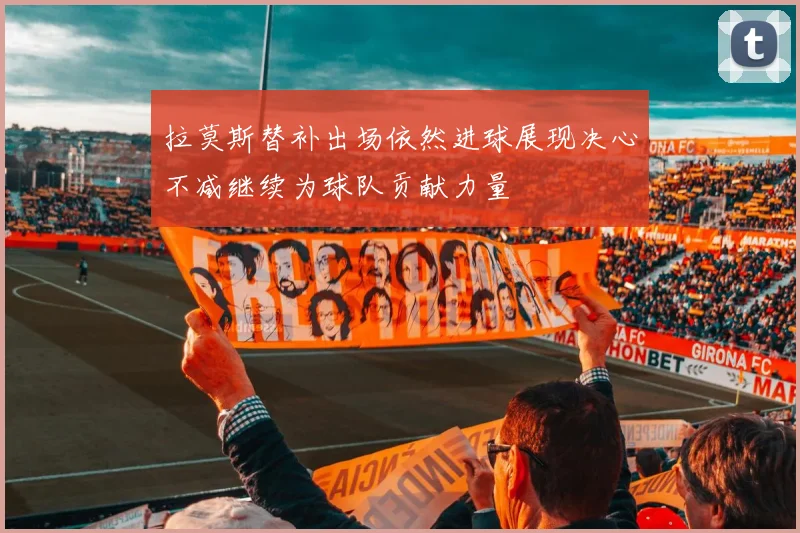 拉莫斯替补出场依然进球展现决心不减继续为球队贡献力量