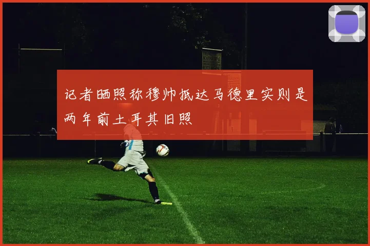 记者晒照称穆帅抵达马德里实则是两年前土耳其旧照