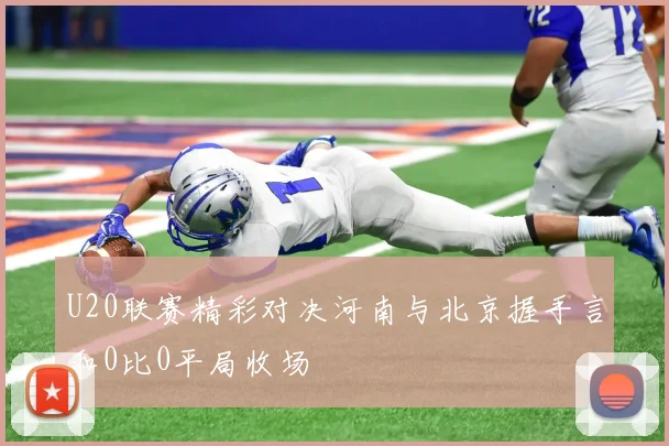 U20联赛精彩对决河南与北京握手言和0比0平局收场