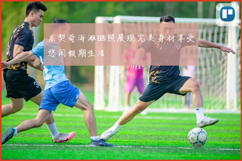 东契奇海滩晒照展现完美身材享受悠闲假期生活
