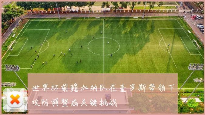 世界杯前瞻加纳队在奎罗斯带领下攻防调整成关键挑战