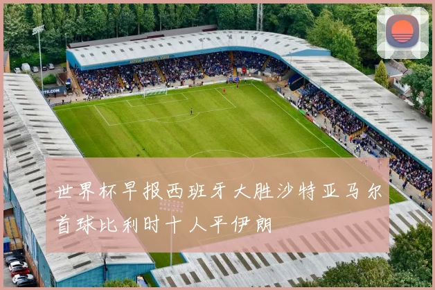 世界杯早报西班牙大胜沙特亚马尔首球比利时十人平伊朗
