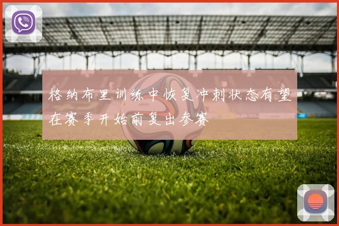 格纳布里训练中恢复冲刺状态有望在赛季开始前复出参赛