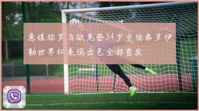 意媒称罗马欲免签34岁中场弗罗伊勒世界杯表现出色全部首发