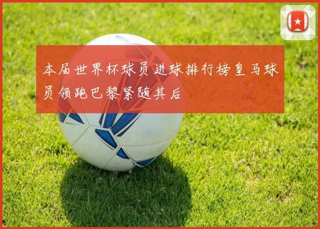本届世界杯球员进球排行榜皇马球员领跑巴黎紧随其后