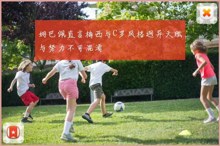 姆巴佩直言梅西与C罗风格迥异天赋与努力不可混淆
